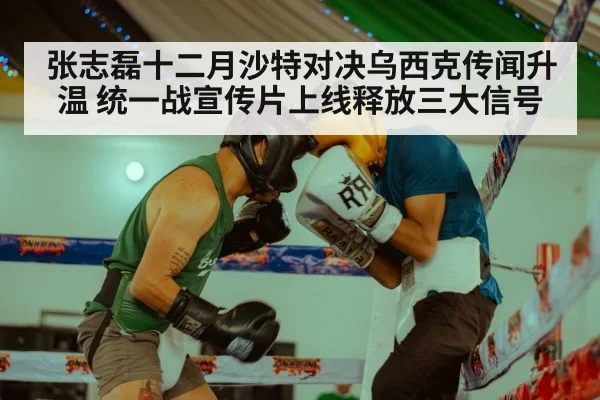张志磊十二月沙特对决乌西克传闻升温 统一战宣传片上线释放三大信号
