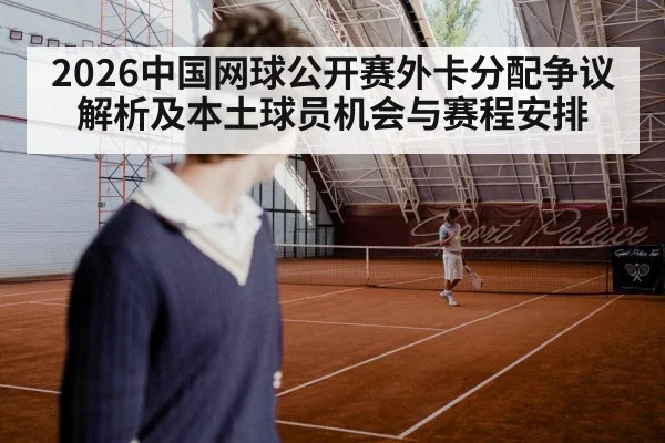 2026中国网球公开赛外卡分配争议解析及本土球员机会与赛程安排