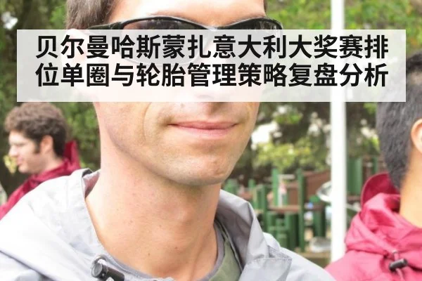 贝尔曼哈斯蒙扎意大利大奖赛排位单圈与轮胎管理策略复盘分析