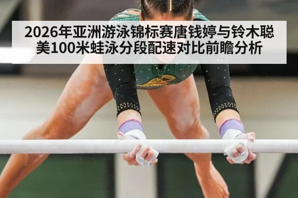 2026年亚洲游泳锦标赛唐钱婷与铃木聪美100米蛙泳分段配速对比前瞻分析