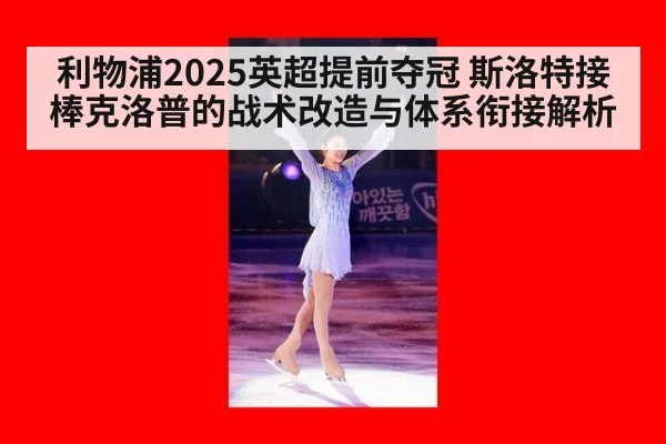 利物浦2025英超提前夺冠 斯洛特接棒克洛普的战术改造与体系衔接解析